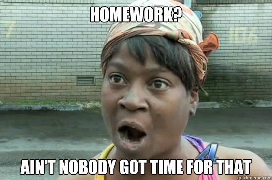 Homework? AIN'T NOBODY GOT Time FOR THAT  Aint nobody got time for that