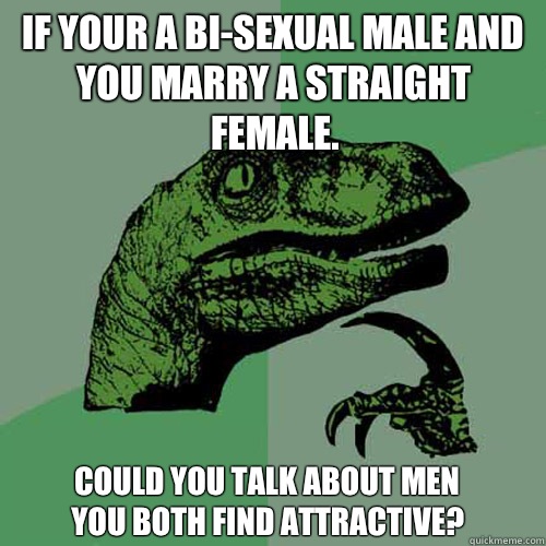 If your a bi-sexual male and you marry a straight female. Could you talk about men you both find attractive? - If your a bi-sexual male and you marry a straight female. Could you talk about men you both find attractive?  Philosoraptor