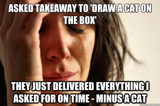 asked takeaway to 'draw a cat on the box' they just delivered everything i asked for on time - minus a cat  First World Problems