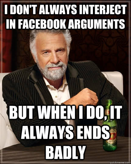 I don't always interject in Facebook arguments but when I do, it always ends badly  - I don't always interject in Facebook arguments but when I do, it always ends badly   The Most Interesting Man In The World