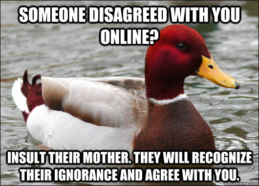 Someone disagreed with you online? insult their mother. They will recognize their ignorance and agree with you. - Someone disagreed with you online? insult their mother. They will recognize their ignorance and agree with you.  Malicious Advice Mallard