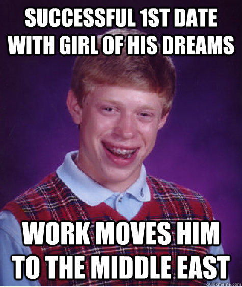 successful 1st date with girl of his dreams Work moves him to the middle east  Bad Luck Brian