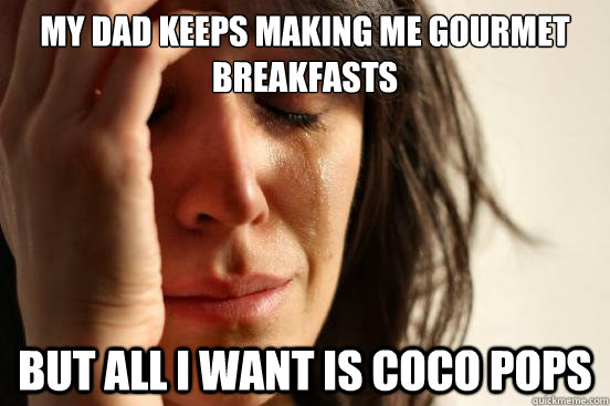 My dad keeps making me gourmet breakfasts but all i want is coco pops  First World Problems