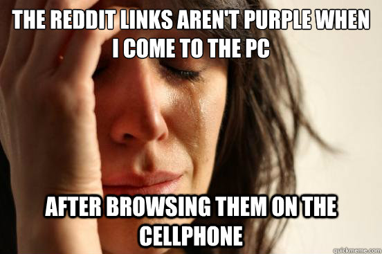 The Reddit links aren't purple when i come to the pc after browsing them on the cellphone  First World Problems