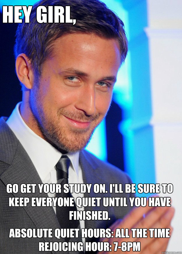 Hey Girl, Go get your study on. I'll be sure to keep everyone quiet until you have finished. Absolute quiet hours: all the time
Rejoicing hour: 7-8pm  - Hey Girl, Go get your study on. I'll be sure to keep everyone quiet until you have finished. Absolute quiet hours: all the time
Rejoicing hour: 7-8pm   Creepy Ryan Gosling