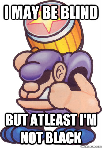 i may be blind but atleast i'm not black - i may be blind but atleast i'm not black  Bonker