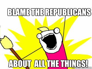 Blame the Republicans about  all the things!  All The Things