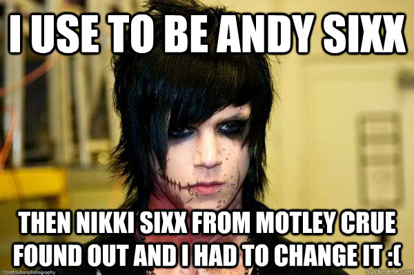 I use to be Andy sixx then nikki sixx from motley crue found out and i had to change it :( - I use to be Andy sixx then nikki sixx from motley crue found out and i had to change it :(  Bullshit BVB