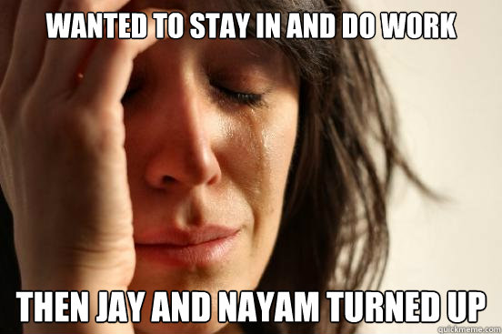 Wanted to stay in and do work Then jay and nayam turned up   First World Problems