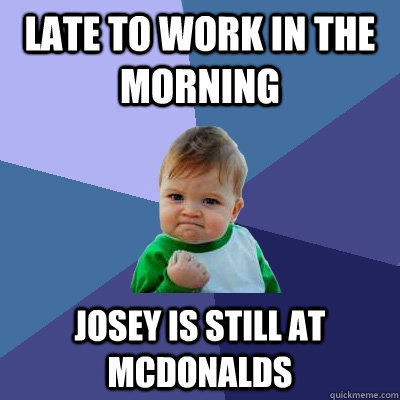 late to work in the morning Josey is still at McDonalds  Success Kid