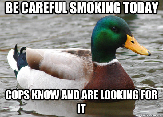 Be careful smoking today cops know and are looking for it  Actual Advice Mallard