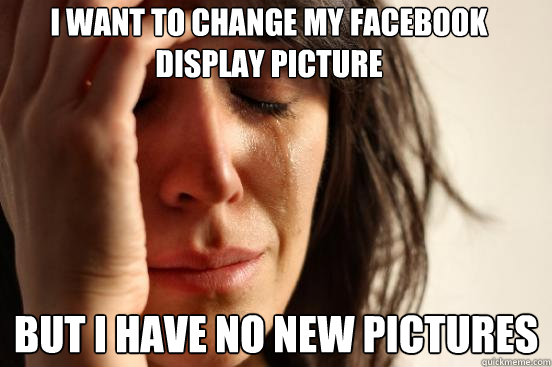 I want to change my Facebook display picture But I have no new pictures  FirstWorldProblems