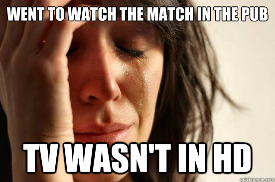 went to watch the match in the pub tv wasn't in hd  First World Problems