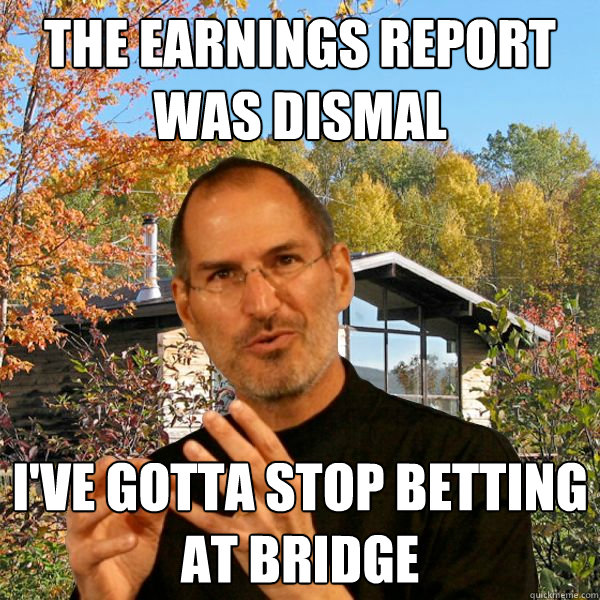 the earnings report was dismal i've gotta stop betting at bridge  Retired Steve Jobs