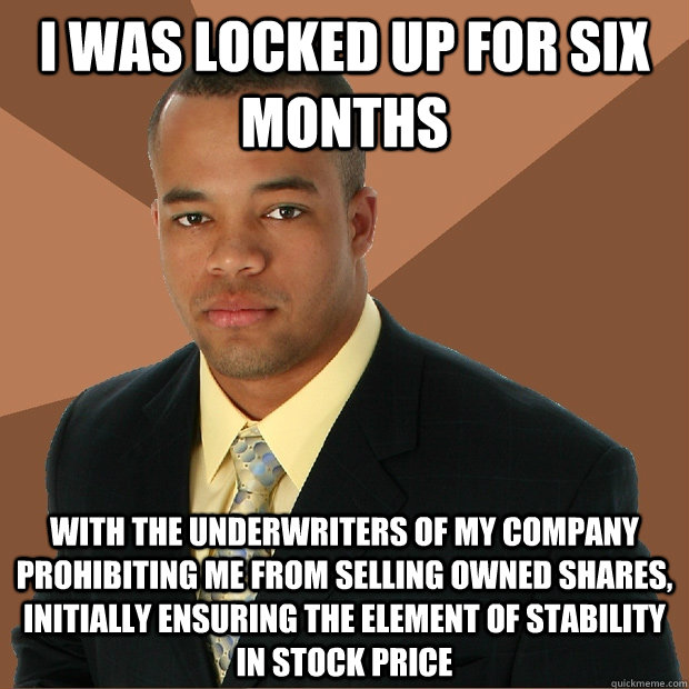 I was locked up for six months with the underwriters of my company prohibiting me from selling owned shares, initially ensuring the element of stability in stock price  - I was locked up for six months with the underwriters of my company prohibiting me from selling owned shares, initially ensuring the element of stability in stock price   Successful Black Man