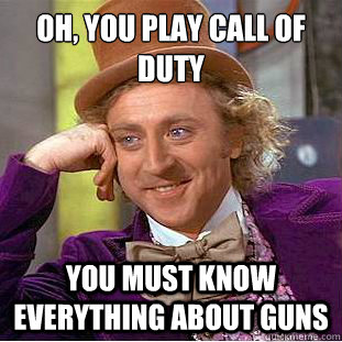 Oh, you play Call of Duty
 You must know everything about guns - Oh, you play Call of Duty
 You must know everything about guns  Condescending Wonka