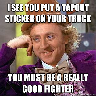 I see you put a tapout sticker on your truck You must be a really good fighter  Condescending Wonka