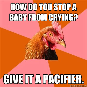 How do you stop a baby from crying? Give it a pacifier.   Anti-Joke Chicken