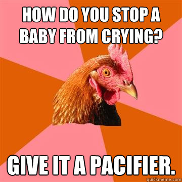 How do you stop a baby from crying? Give it a pacifier.  - How do you stop a baby from crying? Give it a pacifier.   Anti-Joke Chicken