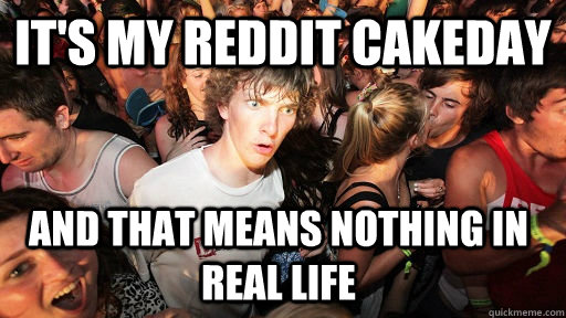 It's my reddit cakeday And that means nothing in real life  Sudden Clarity Clarence
