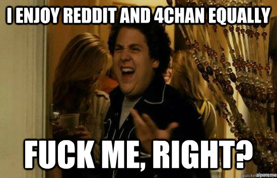 I enjoy reddit and 4chan equally Fuck me, right? - I enjoy reddit and 4chan equally Fuck me, right?  Misc