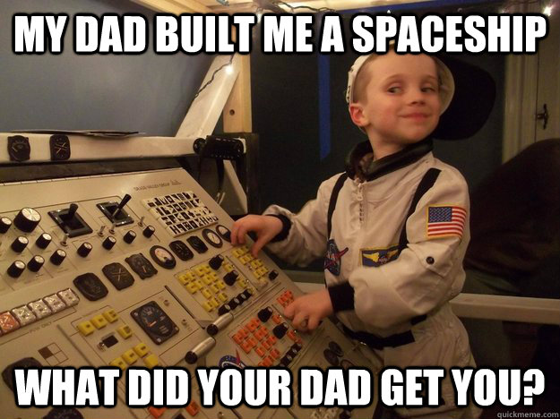 My dad built me a spaceship what did your dad get you? - My dad built me a spaceship what did your dad get you?  Arrogant Astronaut