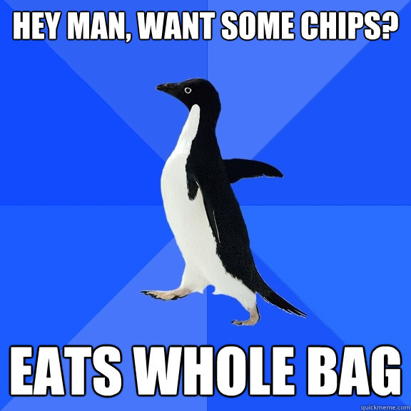 Hey Man, want some chips? eats whole bag  Socially Awkward Penguin