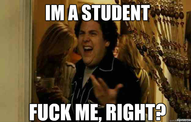 im a student FUCK ME, RIGHT?  fuck me right
