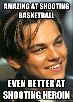 Amazing at shooting basketball even better at shooting heroin  Bad Luck Leonardo Dicaprio