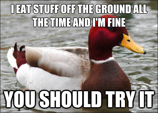 I eat stuff off the ground all the time and I'm fine
 you should try it  Malicious Advice Mallard