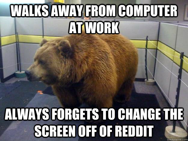 Walks away from computer at work always forgets to change the screen off of reddit  Office Grizzly