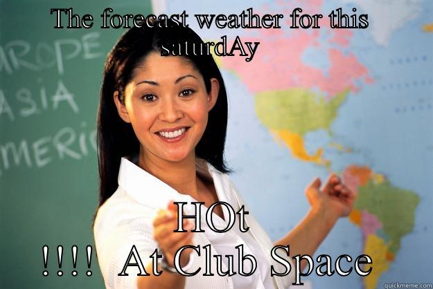 THE FORECAST WEATHER FOR THIS  SATURDAY  HOT !!!!  AT CLUB SPACE  Unhelpful High School Teacher