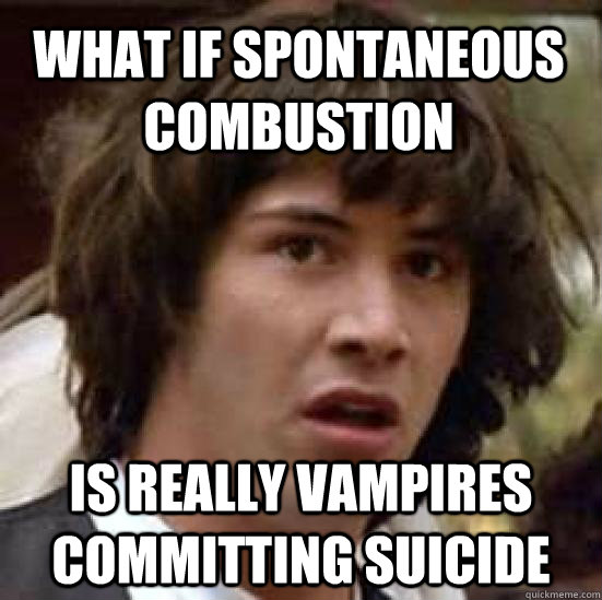 what if spontaneous combustion is really vampires committing suicide  conspiracy keanu