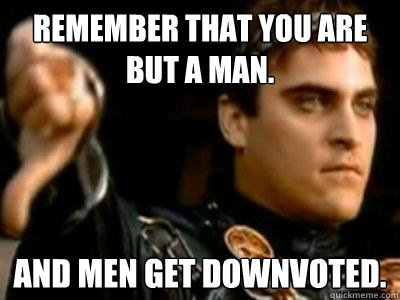Remember that you are but a man. And men get downvoted.  Downvoting Roman