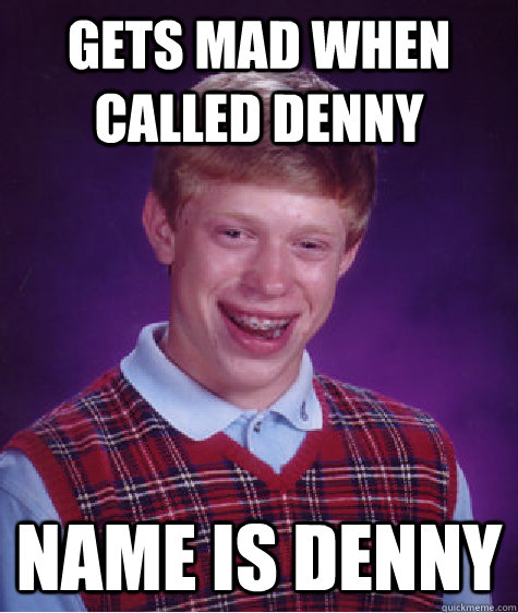 Gets mad when called denny name is denny - Gets mad when called denny name is denny  Bad Luck Brian