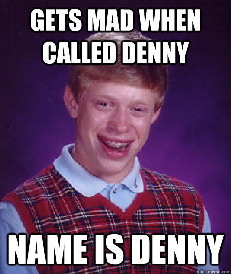 Gets mad when called denny name is denny  Bad Luck Brian