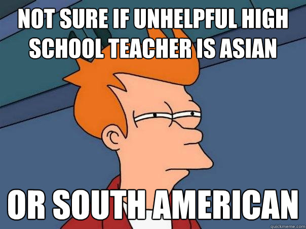 Not sure if Unhelpful High School teacher is Asian Or South American  Futurama Fry