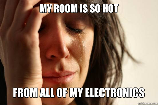 my room is so hot
 from all of my electronics Caption 3 goes here  First World Problems