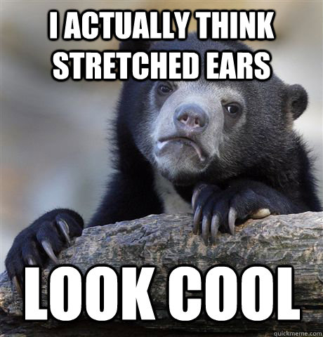 I actually think stretched ears look cool  Confession Bear