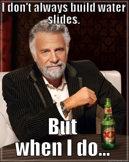 I DON'T ALWAYS BUILD WATER SLIDES. BUT WHEN I DO... The Most Interesting Man In The World