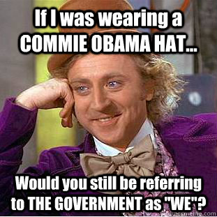 If I was wearing a COMMIE OBAMA HAT... Would you still be referring to THE GOVERNMENT as 