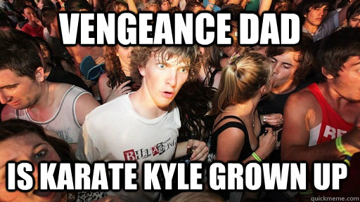 Vengeance Dad Is Karate Kyle grown up  Sudden Clarity Clarence