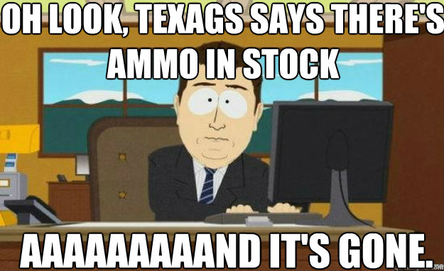 Oh look, Texags says there's ammo in stock AAAAaaaaaND IT'S gone.  aaaand its gone