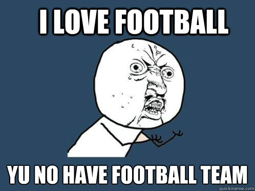 I love football yu no have football team  Y U No
