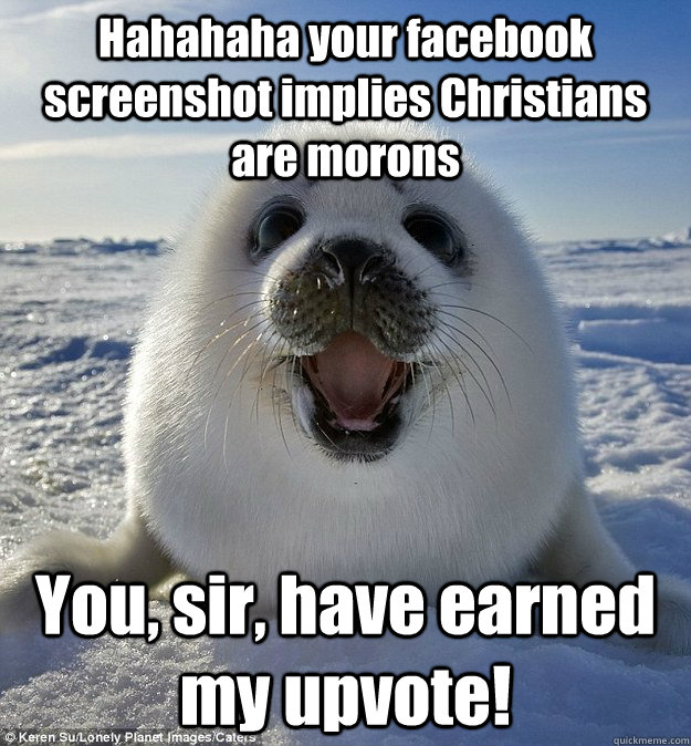 Hahahaha your facebook screenshot implies Christians are morons You, sir, have earned my upvote! - Hahahaha your facebook screenshot implies Christians are morons You, sir, have earned my upvote!  Easily Pleased Seal