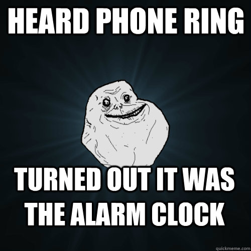Heard phone ring Turned out it was the alarm clock  Forever Alone