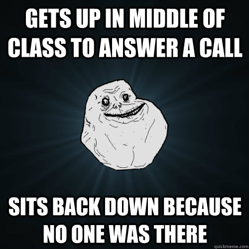 Gets up in middle of class to answer a call Sits back down because no one was there  Forever Alone