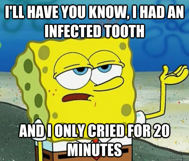 I'll have you know, I had an infected tooth And I only cried for 20 minutes - I'll have you know, I had an infected tooth And I only cried for 20 minutes  Tough Spongebob