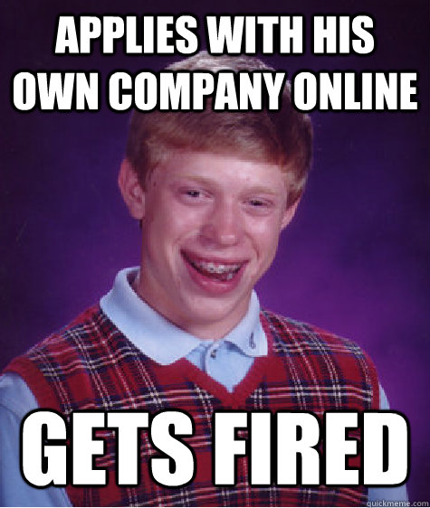 applies with his own company online gets fired - applies with his own company online gets fired  Bad Luck Brian