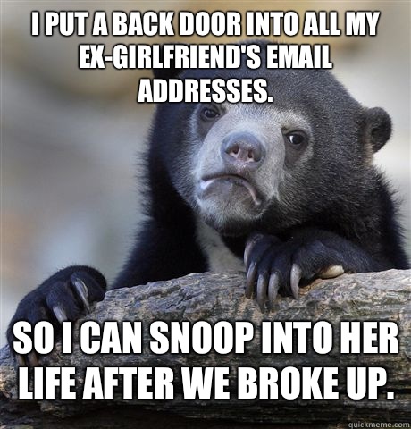I put a back door into all my ex-girlfriend's email addresses. So I can snoop into her life after we broke up.  Confession Bear